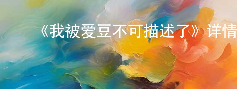 陈太福的动漫综艺大全,《我被爱豆不可描述了》详情介绍_我被爱豆不可描述了已完结在线观看_我被爱豆不可描述了迅雷下载_国漫